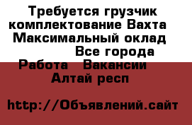 Требуется грузчик комплектование.Вахта. › Максимальный оклад ­ 79 200 - Все города Работа » Вакансии   . Алтай респ.